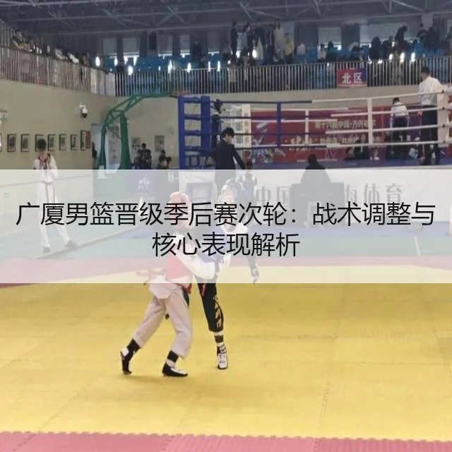 广厦男篮晋级季后赛次轮:战术调整与核心表现解析