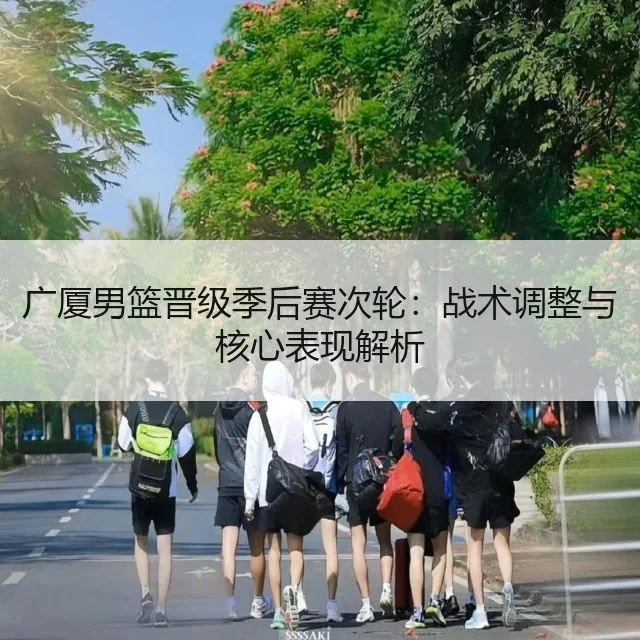 广厦男篮晋级季后赛次轮：战术调整与核心表现解析