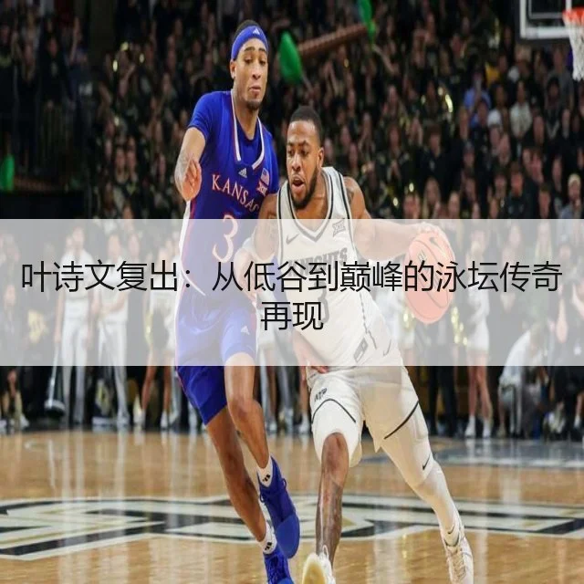 叶诗文复出：从低谷到巅峰的泳坛传奇再现