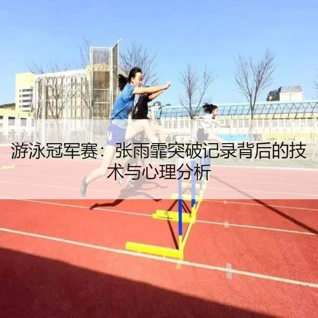游泳冠军赛：张雨霏突破记录背后的技术与心理分析